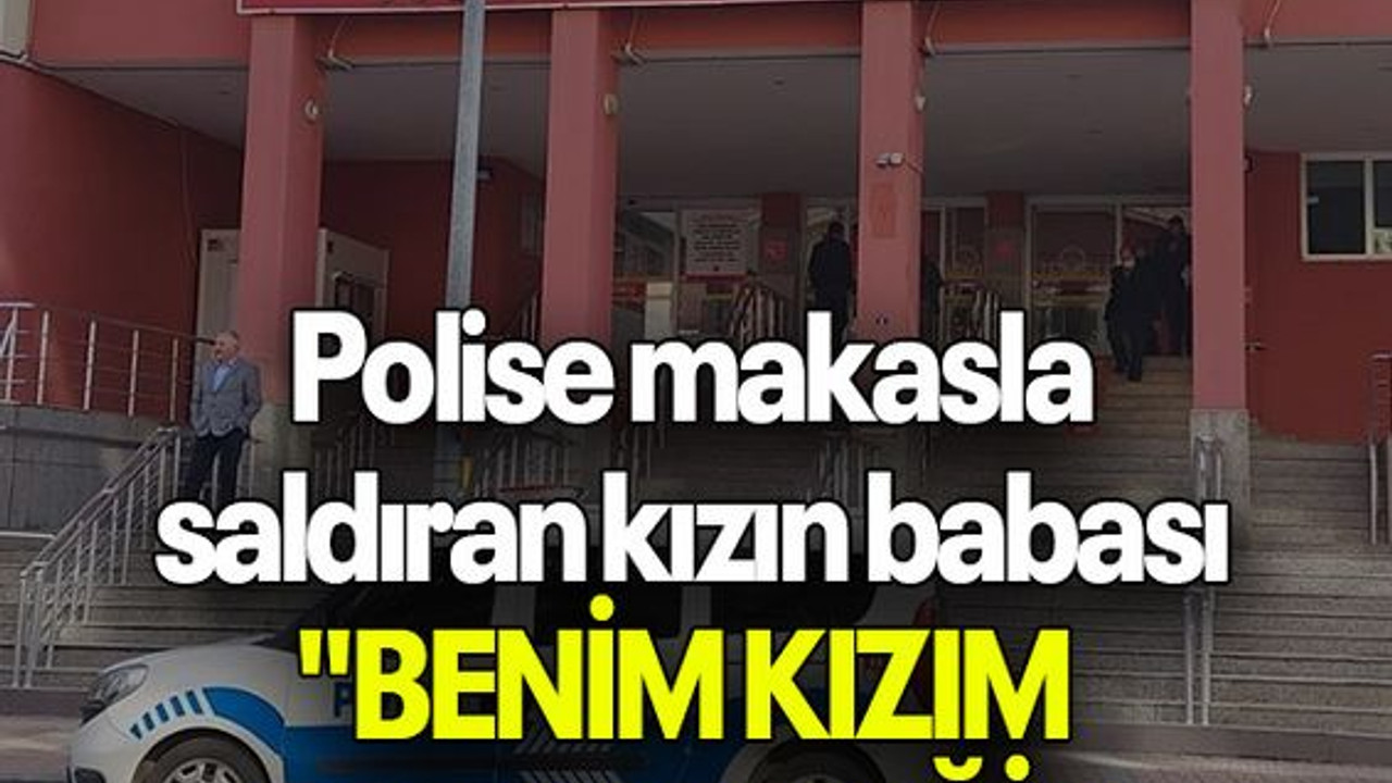 Polise makasla saldıran kızın babası "BENİM KIZIM BARBAR DEĞİL"